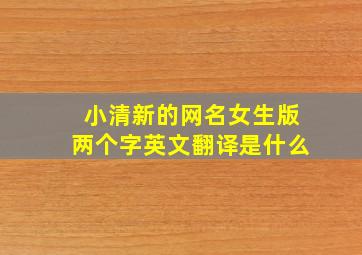 小清新的网名女生版两个字英文翻译是什么