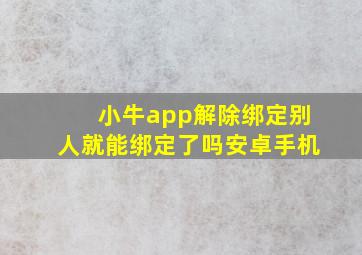 小牛app解除绑定别人就能绑定了吗安卓手机