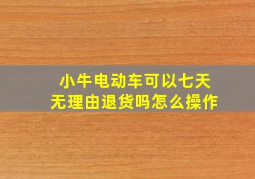 小牛电动车可以七天无理由退货吗怎么操作