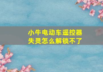 小牛电动车遥控器失灵怎么解锁不了