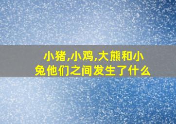 小猪,小鸡,大熊和小兔他们之间发生了什么