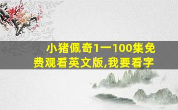 小猪佩奇1一100集免费观看英文版,我要看字