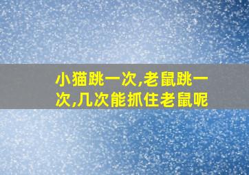 小猫跳一次,老鼠跳一次,几次能抓住老鼠呢