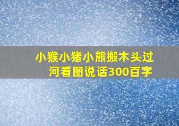 小猴小猪小熊搬木头过河看图说话300百字