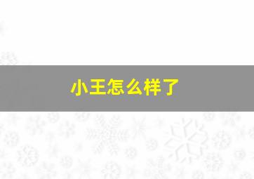 小王怎么样了