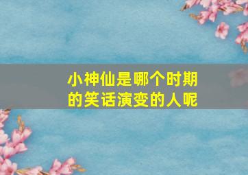 小神仙是哪个时期的笑话演变的人呢