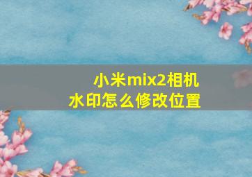 小米mix2相机水印怎么修改位置