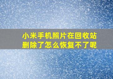 小米手机照片在回收站删除了怎么恢复不了呢