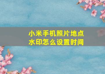 小米手机照片地点水印怎么设置时间