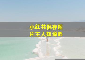 小红书保存图片主人知道吗