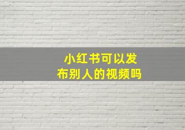 小红书可以发布别人的视频吗