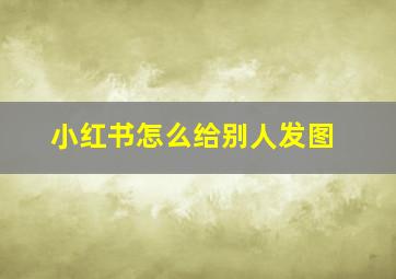 小红书怎么给别人发图