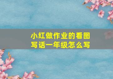 小红做作业的看图写话一年级怎么写