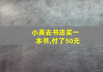 小英去书店买一本书,付了50元