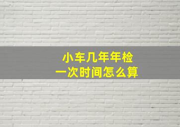 小车几年年检一次时间怎么算