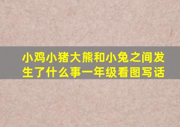 小鸡小猪大熊和小兔之间发生了什么事一年级看图写话