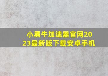 小黑牛加速器官网2023最新版下载安卓手机