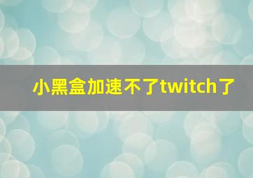 小黑盒加速不了twitch了