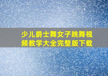 少儿爵士舞女子跳舞视频教学大全完整版下载