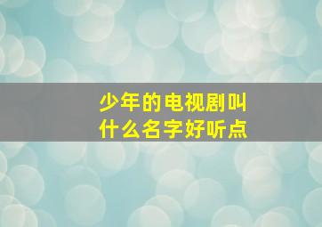 少年的电视剧叫什么名字好听点