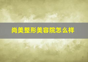 尚美整形美容院怎么样