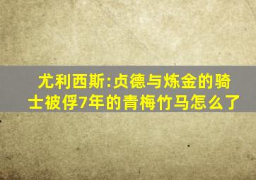 尤利西斯:贞德与炼金的骑士被俘7年的青梅竹马怎么了