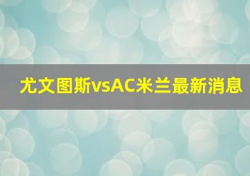 尤文图斯vsAC米兰最新消息