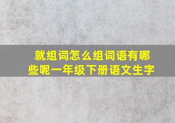 就组词怎么组词语有哪些呢一年级下册语文生字