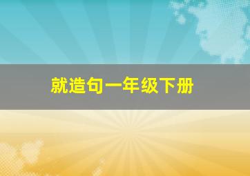 就造句一年级下册