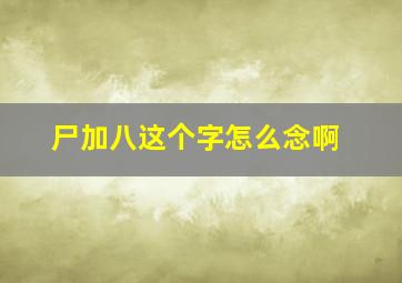 尸加八这个字怎么念啊