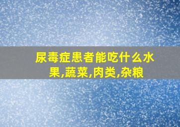 尿毒症患者能吃什么水果,蔬菜,肉类,杂粮