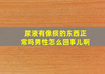 尿液有像痰的东西正常吗男性怎么回事儿啊