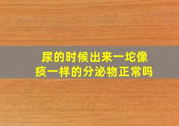 尿的时候出来一坨像痰一样的分泌物正常吗