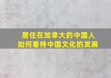 居住在加拿大的中国人如何看待中国文化的发展