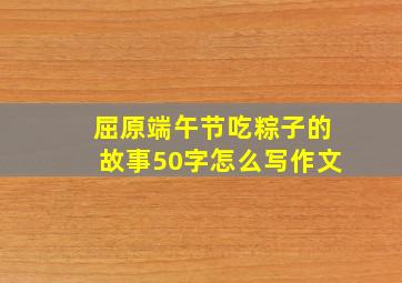 屈原端午节吃粽子的故事50字怎么写作文