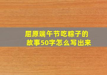 屈原端午节吃粽子的故事50字怎么写出来