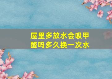 屋里多放水会吸甲醛吗多久换一次水