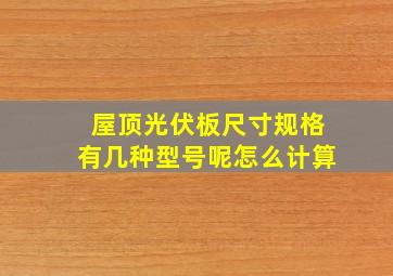 屋顶光伏板尺寸规格有几种型号呢怎么计算