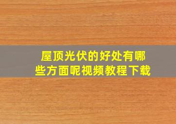 屋顶光伏的好处有哪些方面呢视频教程下载