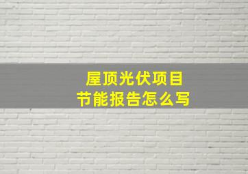 屋顶光伏项目节能报告怎么写