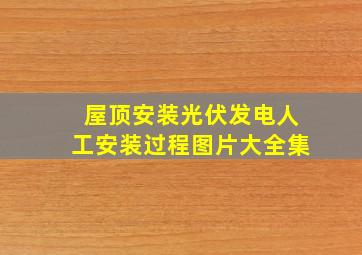 屋顶安装光伏发电人工安装过程图片大全集