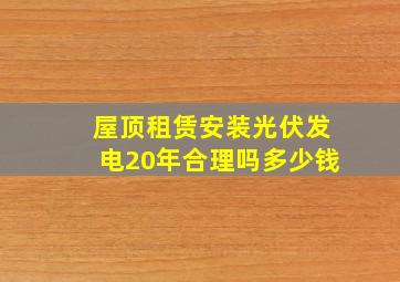 屋顶租赁安装光伏发电20年合理吗多少钱