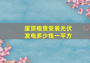 屋顶租赁安装光伏发电多少钱一平方