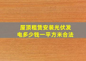 屋顶租赁安装光伏发电多少钱一平方米合法