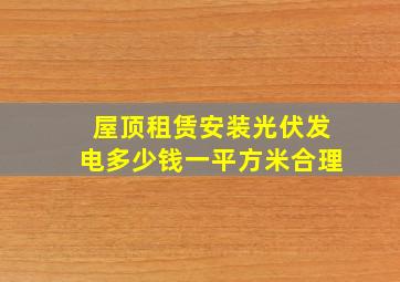 屋顶租赁安装光伏发电多少钱一平方米合理