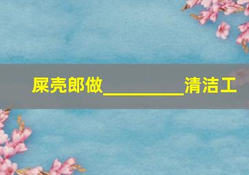 屎壳郎做_________清洁工