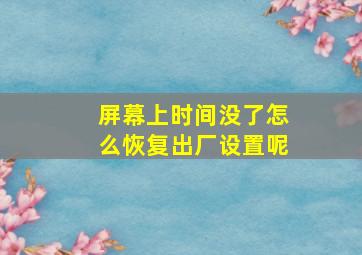 屏幕上时间没了怎么恢复出厂设置呢