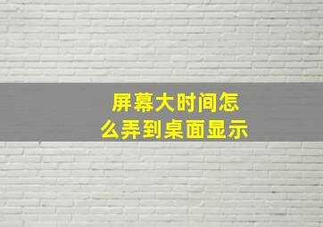 屏幕大时间怎么弄到桌面显示