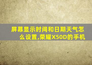 屏幕显示时间和日期天气怎么设置,荣耀X50D的手机