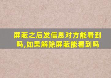 屏蔽之后发信息对方能看到吗,如果解除屏蔽能看到吗